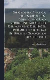 bokomslag Die Cholera Asiatica, Deren Ursachen, Behandlung Und Verhtung Auf Grund Der Whrend Der 1866Er Epidemie in Der Seidau Bei Budissin Gemachten Erfahrungen