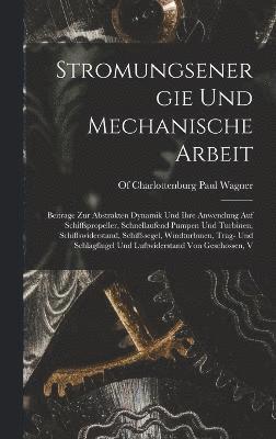 Stromungsenergie Und Mechanische Arbeit; Beitrage Zur Abstrakten Dynamik Und Ihre Anwendung Auf Schiffspropeller, Schnellaufend Pumpen Und Turbinen, Schiffswiderstand, Schiffssegel, Windturbinen, 1