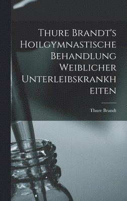 Thure Brandt - Thure Brandt's Hoilgymnastische Behandlung Weiblicher Unterleibskrankheiten, Inbunden