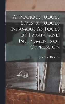 Atrocious Judges Lives of Judges Infamous As Tools of Tyrant and Instruments of Oppression 1