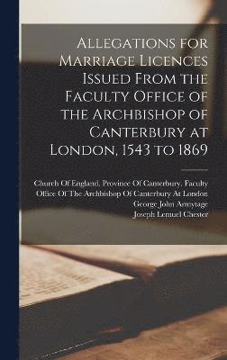 Allegations for Marriage Licences Issued From the Faculty Office of the Archbishop of Canterbury at London, 1543 to 1869 1