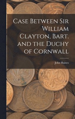 John Haines - Case Between Sir William Clayton, Bart. and the Duchy of Cornwall, Inbunden
