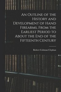 bokomslag An Outline of the History and Development of Hand Firearms, From the Earliest Period to About the End of the Fifteenth Century