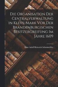bokomslag Die Organisation Der Centralverwaltung in Kleve-Mark Vor Der Brandenburgischen Besitzergreifung Im Jahre 1609