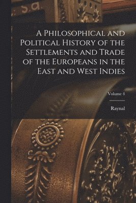 Raynal - Philosophical and Political History of the Settlements and Trade of the Europeans in the East and West Indies; Volume 4, Häftad
