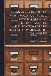 bokomslag An Account of the Most Important Public Records of Great Britain, and the Publications of the Record Commissioners, Volumes 1-2