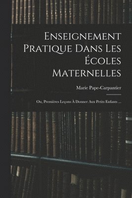 Enseignement Pratique Dans Les Écoles Maternelles; Ou, Premières Leçons À Donner Aux Petits Enfants ...