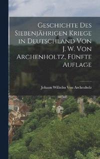 bokomslag Geschichte des siebenjhrigen Kriege in Deutschland von J. W. Von Archenholtz, Fnfte Auflage