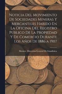 bokomslag Noticia Del Movimiento De Sociedades Mineras Y Mercantiles Habido En La Oficina Del Registro Pblico De La Propiedad Y De Comercio Durante Los Aos De 1886 a 1907