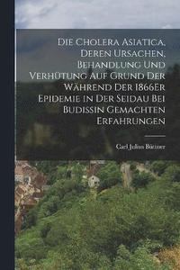 bokomslag Die Cholera Asiatica, Deren Ursachen, Behandlung Und Verhtung Auf Grund Der Whrend Der 1866Er Epidemie in Der Seidau Bei Budissin Gemachten Erfahrungen