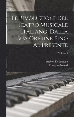 Le Rivoluzioni Del Teatro Musicale Italiano, Dalla Sua Origine Fino Al Presente; Volume 3 1