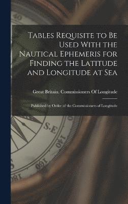Tables Requisite to Be Used With the Nautical Ephemeris for Finding the Latitude and Longitude at Sea 1