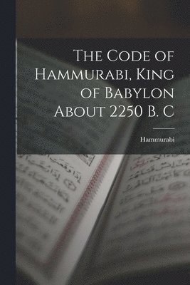 The Code of Hammurabi, King of Babylon About 2250 B. C 1