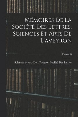 Mmoires De La Socit Des Lettres, Sciences Et Arts De L'aveyron; Volume 6 1