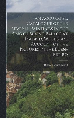 Richard Cumberland - Accurate ... Catalogue of the Several Paintings in the King of Spain's Palace at Madrid, With Some Account of the Pictures in the Buen-Retiro, Inbunden