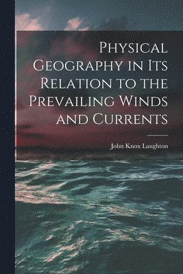 John Knox Laughton - Physical Geography in Its Relation to the Prevailing Winds and Currents, Häftad