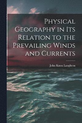 Physical Geography in Its Relation to the Prevailing Winds and Currents 1