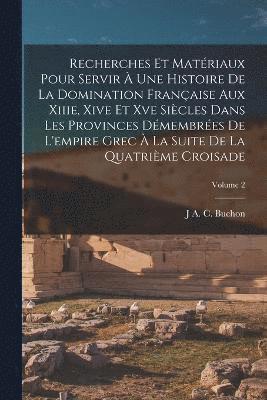 J a C Buchon, J. a. C. Buchon, J A. C. Buchon - Recherches Et Matériaux Pour Servir À Une Histoire De La Domination Française Aux Xiiie, Xive Et Xve Siècles Dans Les Provinces Démembrées De L'empire Grec À La Suite De La Quatrième Croisade; Volume 2, Häftad