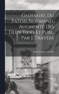 bokomslag Glossaire Du Patois Normand, Augment Des Deux Tiers Et Publ. Par J. Travers