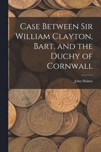 bokomslag Case Between Sir William Clayton, Bart. and the Duchy of Cornwall