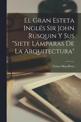 bokomslag El Gran Esteta Ingls Sir John Rusquin Y Sus &quot;Siete Lmparas De La Arquitectura&quot;