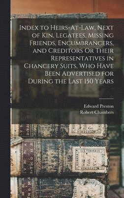 Index to Heirs-At-Law, Next of Kin, Legatees, Missing Friends, Encumbrancers, and Creditors Or Their Representatives in Chancery Suits, Who Have Been Advertised for During the Last 150 Years 1