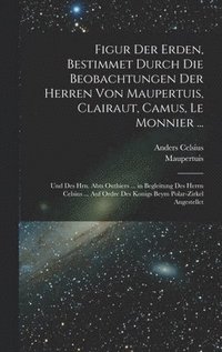 bokomslag Figur Der Erden, Bestimmet Durch Die Beobachtungen Der Herren Von Maupertuis, Clairaut, Camus, Le Monnier ...