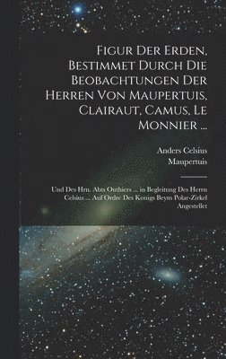 Figur Der Erden, Bestimmet Durch Die Beobachtungen Der Herren Von Maupertuis, Clairaut, Camus, Le Monnier ... 1