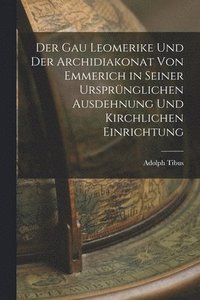 bokomslag Der Gau Leomerike Und Der Archidiakonat Von Emmerich in Seiner Ursprnglichen Ausdehnung Und Kirchlichen Einrichtung