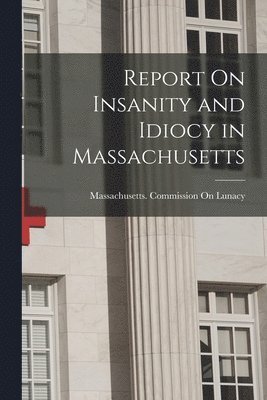 Report On Insanity and Idiocy in Massachusetts 1