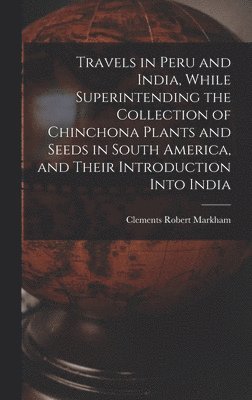 Travels in Peru and India, While Superintending the Collection of Chinchona Plants and Seeds in South America, and Their Introduction Into India