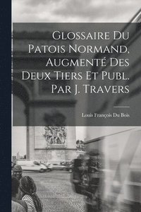 bokomslag Glossaire Du Patois Normand, Augment Des Deux Tiers Et Publ. Par J. Travers