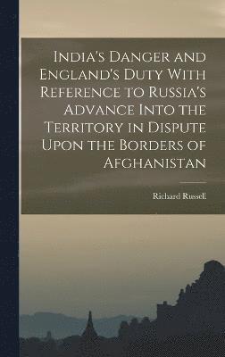 India's Danger and England's Duty With Reference to Russia's Advance Into the Territory in Dispute Upon the Borders of Afghanistan 1
