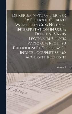 De Rerum Natura Libri Sex Ex Editione Gilberti Wakefieldi Cum Notis Et Interpretation in Usum Delphini Variis Lectionibus Notis Variorum Recensu Editionum Et Codicum Et Indice Locupletissimo Accurate 1