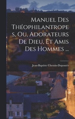 Manuel Des Thophilantropes, Ou, Adorateurs De Dieu, Et Amis Des Hommes ... 1