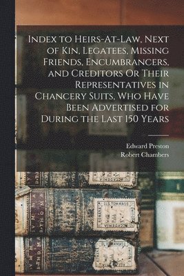 Index to Heirs-At-Law, Next of Kin, Legatees, Missing Friends, Encumbrancers, and Creditors Or Their Representatives in Chancery Suits, Who Have Been Advertised for During the Last 150 Years