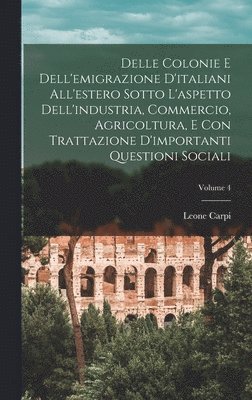 bokomslag Delle Colonie E Dell'emigrazione D'italiani All'estero Sotto L'aspetto Dell'industria, Commercio, Agricoltura, E Con Trattazione D'importanti Questioni Sociali; Volume 4