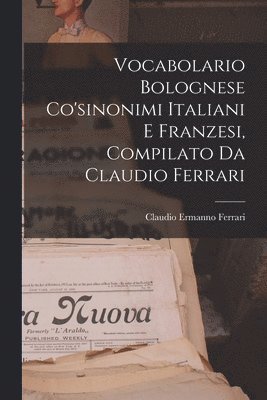 Vocabolario Bolognese Co'sinonimi Italiani E Franzesi, Compilato Da Claudio Ferrari 1