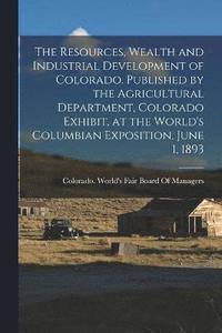 bokomslag The Resources, Wealth and Industrial Development of Colorado. Published by the Agricultural Department, Colorado Exhibit, at the World's Columbian Exposition, June 1, 1893