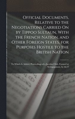 Anonymous - Official Documents, Relative to the Negotiations Carried On by Tippoo Sultaun, With the French Nation, and Other Foreign States, for Purposes Hostile to the British Nation, Inbunden