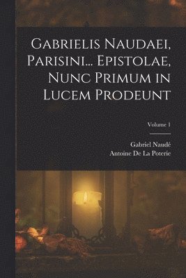 Gabriel Naudé, Antoine De La Poterie - Gabrielis Naudaei, Parisini... Epistolae, Nunc Primum in Lucem Prodeunt; Volume 1, Häftad