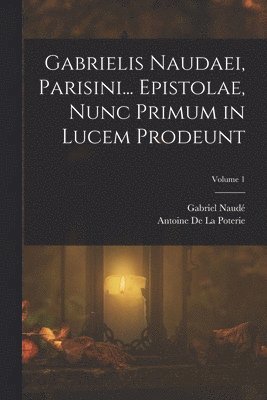Gabrielis Naudaei, Parisini... Epistolae, Nunc Primum in Lucem Prodeunt; Volume 1 1