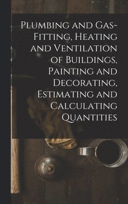 Plumbing and Gas-Fitting, Heating and Ventilation of Buildings, Painting and Decorating, Estimating and Calculating Quantities 1