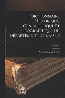 Dictionnaire Historique, Généalogique Et Géographique Du Département De L'aisne; Volume 1