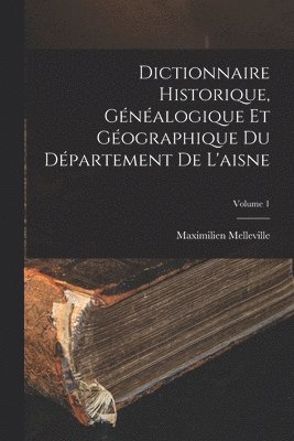 Dictionnaire Historique, Gnalogique Et Gographique Du Dpartement De L'aisne; Volume 1 1