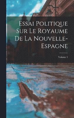 Essai Politique Sur Le Royaume De La Nouvelle-Espagne; Volume 1 1