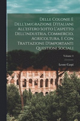 bokomslag Delle Colonie E Dell'emigrazione D'italiani All'estero Sotto L'aspetto Dell'industria, Commercio, Agricoltura, E Con Trattazione D'importanti Questioni Sociali; Volume 4