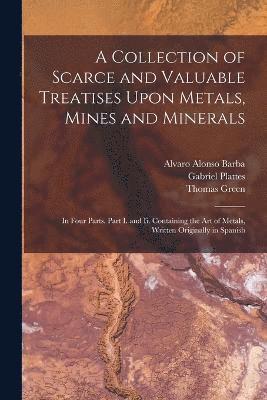 A Collection of Scarce and Valuable Treatises Upon Metals, Mines and Minerals 1