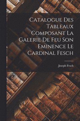 Catalogue Des Tableaux Composant La Galerie De Feu Son Eminence Le Cardinal Fesch 1