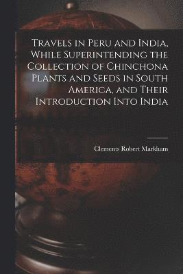 Clements Robert Markham - Travels in Peru and India, While Superintending the Collection of Chinchona Plants and Seeds in South America, and Their Introduction Into India, Häftad